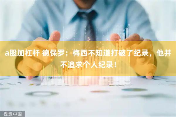 a股加杠杆 德保罗：梅西不知道打破了纪录，他并不追求个人纪录！