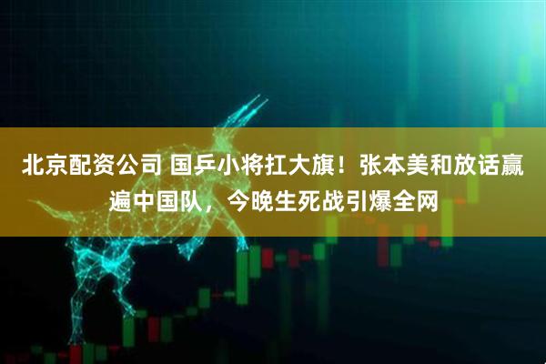 北京配资公司 国乒小将扛大旗！张本美和放话赢遍中国队，今晚生死战引爆全网