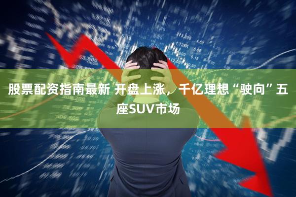 股票配资指南最新 开盘上涨，千亿理想“驶向”五座SUV市场