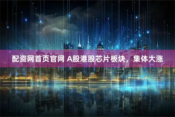 配资网首页官网 A股港股芯片板块，集体大涨