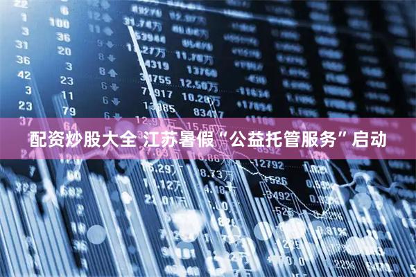 配资炒股大全 江苏暑假“公益托管服务”启动