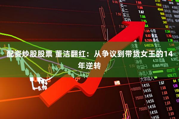 配资炒股股票 董洁翻红：从争议到带货女王的14年逆转
