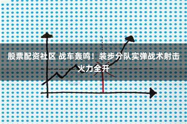 股票配资社区 战车轰鸣！装步分队实弹战术射击火力全开