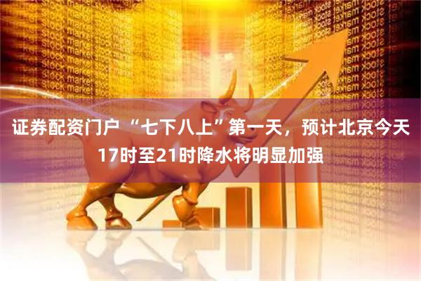 证券配资门户 “七下八上”第一天,预计北京今天17时至21时降水将明显加强