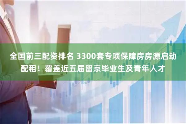 全国前三配资排名 3300套专项保障房房源启动配租！覆盖近五届留京毕业生及青年人才