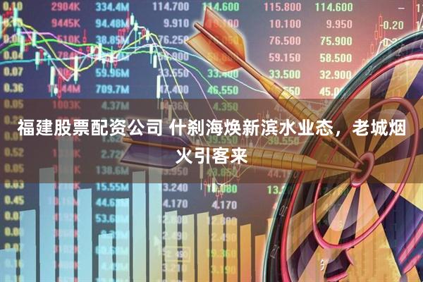 福建股票配资公司 什刹海焕新滨水业态，老城烟火引客来