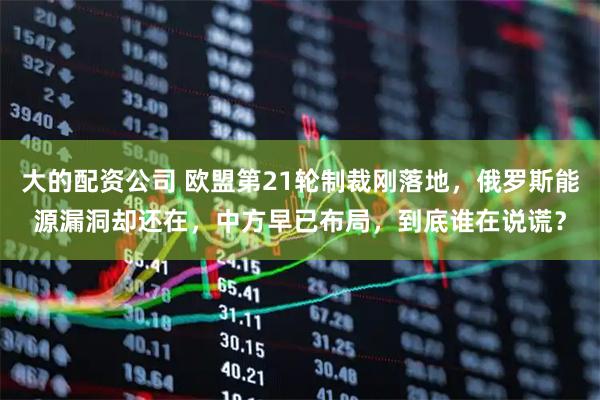 大的配资公司 欧盟第21轮制裁刚落地，俄罗斯能源漏洞却还在，中方早已布局，到底谁在说谎？