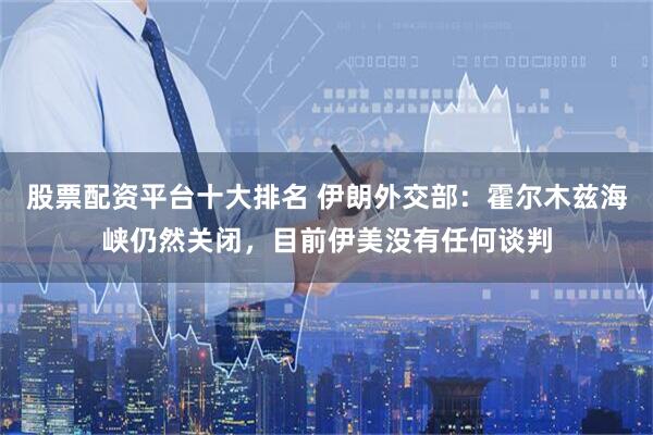 股票配资平台十大排名 伊朗外交部：霍尔木兹海峡仍然关闭，目前伊美没有任何谈判