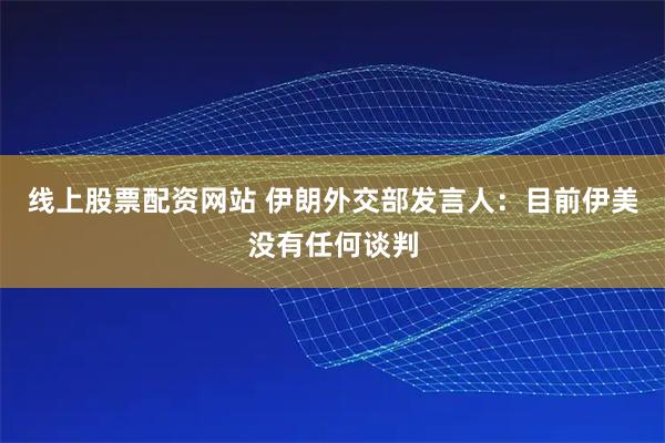 线上股票配资网站 伊朗外交部发言人：目前伊美没有任何谈判