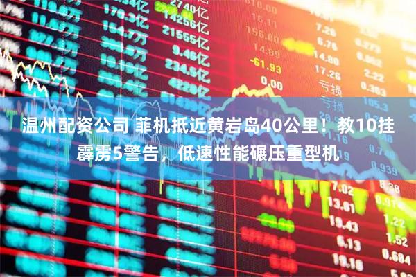 温州配资公司 菲机抵近黄岩岛40公里！教10挂霹雳5警告，低速性能碾压重型机