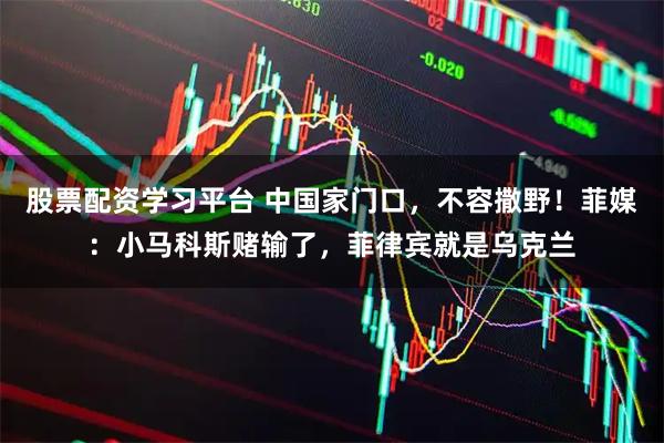 股票配资学习平台 中国家门口,不容撒野!菲媒:小马科斯赌输了,菲律宾就是乌克兰