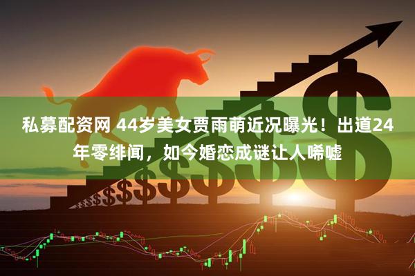 私募配资网 44岁美女贾雨萌近况曝光！出道24年零绯闻，如今婚恋成谜让人唏嘘
