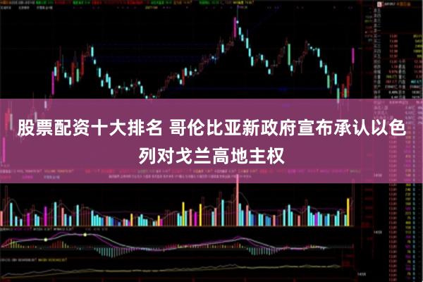 股票配资十大排名 哥伦比亚新政府宣布承认以色列对戈兰高地主权