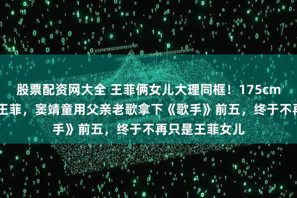 股票配资网大全 王菲俩女儿大理同框！175cm李嫣被叫mini王菲，窦靖童用父亲老歌拿下《歌手》前五，终于不再只是王菲女儿