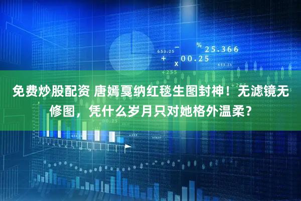 免费炒股配资 唐嫣戛纳红毯生图封神！无滤镜无修图，凭什么岁月只对她格外温柔？